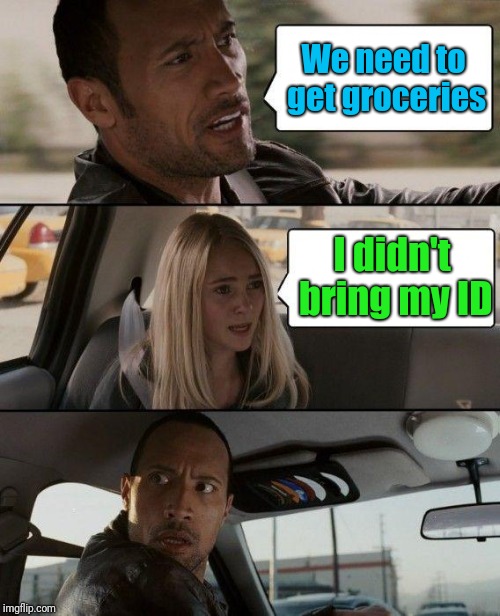 The Rock Driving Meme | We need to get groceries; I didn't bring my ID | image tagged in memes,the rock driving | made w/ Imgflip meme maker