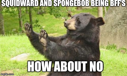 Why would they be bff's | SQUIDWARD AND SPONGEBOB BEING BFF'S; HOW ABOUT NO | image tagged in memes,how about no bear | made w/ Imgflip meme maker