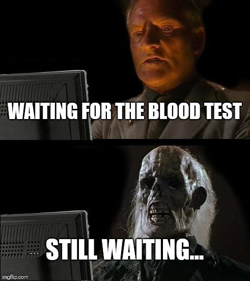 I'll Just Wait Here Meme | WAITING FOR THE BLOOD TEST; STILL WAITING... | image tagged in memes,ill just wait here | made w/ Imgflip meme maker
