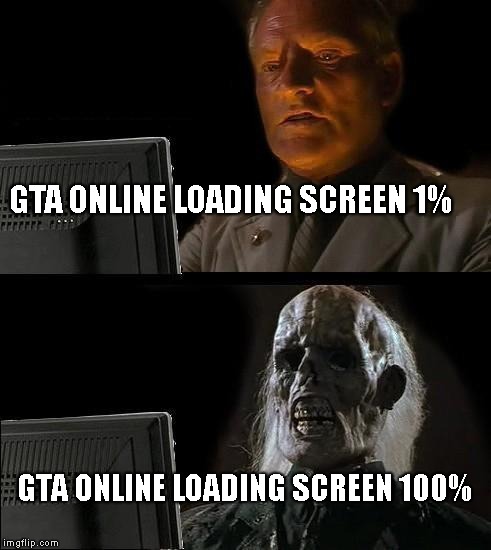 I'll Just Wait Here | GTA ONLINE LOADING SCREEN 1%; GTA ONLINE LOADING SCREEN 100% | image tagged in memes,ill just wait here | made w/ Imgflip meme maker