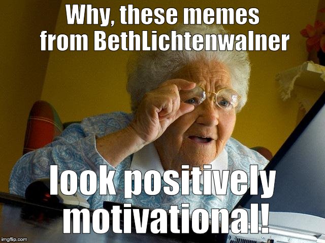 Grandma Finds The Internet Meme | Why, these memes from BethLichtenwalner look positively motivational! | image tagged in memes,grandma finds the internet | made w/ Imgflip meme maker