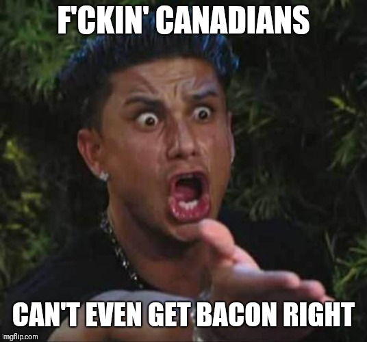 Jersey shore  | F'CKIN' CANADIANS CAN'T EVEN GET BACON RIGHT | image tagged in jersey shore | made w/ Imgflip meme maker
