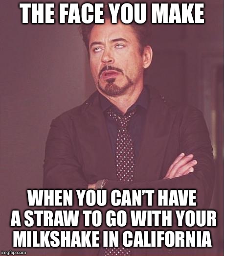 Face You Make Robert Downey Jr Meme | THE FACE YOU MAKE; WHEN YOU CAN’T HAVE A STRAW TO GO WITH YOUR MILKSHAKE IN CALIFORNIA | image tagged in memes,face you make robert downey jr | made w/ Imgflip meme maker