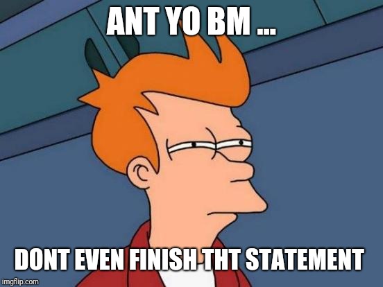 Futurama Fry Meme | ANT YO BM ... DONT EVEN FINISH THT STATEMENT | image tagged in memes,futurama fry | made w/ Imgflip meme maker