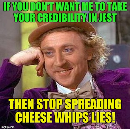 Creepy Condescending Wonka | IF YOU DON'T WANT ME TO TAKE YOUR CREDIBILITY IN JEST; THEN STOP SPREADING CHEESE WHIPS LIES! | image tagged in memes,creepy condescending wonka | made w/ Imgflip meme maker