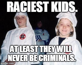 Kool Kid Klan Meme | RACIEST KIDS. AT LEAST THEY WILL NEVER BE CRIMINALS. | image tagged in memes,kool kid klan | made w/ Imgflip meme maker