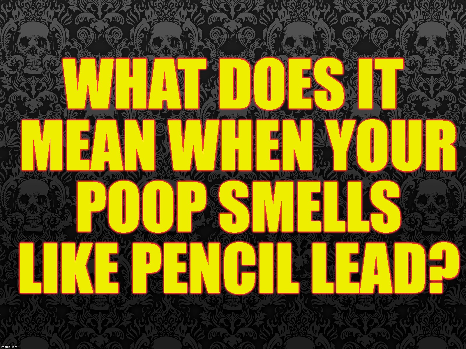 Well, That Was Unexpected | WHAT DOES IT MEAN WHEN YOUR POOP SMELLS LIKE PENCIL LEAD? | image tagged in just wondering,questions,help,who knows,wtf,what | made w/ Imgflip meme maker