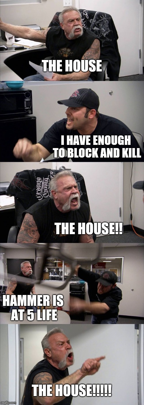 American Chopper Argument | THE HOUSE; I HAVE ENOUGH TO BLOCK AND KILL; THE HOUSE!! HAMMER IS AT 5 LIFE; THE HOUSE!!!!! | image tagged in memes,american chopper argument | made w/ Imgflip meme maker