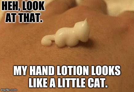 Rare things..... | HEH, LOOK AT THAT. MY HAND LOTION LOOKS LIKE A LITTLE CAT. | image tagged in memes,funny,cats | made w/ Imgflip meme maker