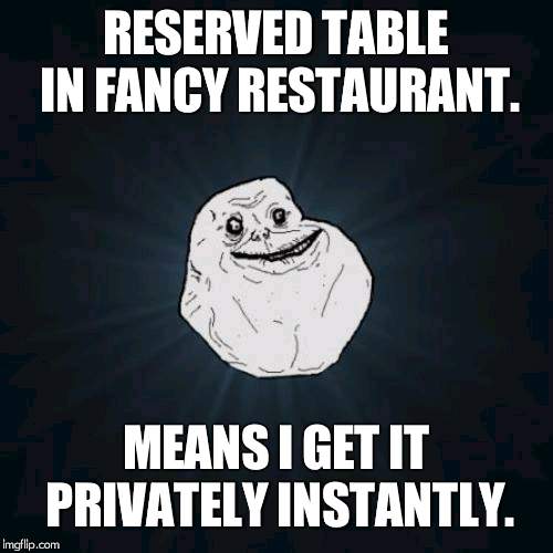 Forever Alone | RESERVED TABLE IN FANCY RESTAURANT. MEANS I GET IT PRIVATELY INSTANTLY. | image tagged in memes,forever alone | made w/ Imgflip meme maker