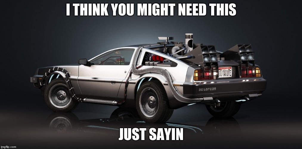 DeLorean | I THINK YOU MIGHT NEED THIS JUST SAYIN | image tagged in delorean | made w/ Imgflip meme maker