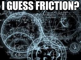 quantum physics | I GUESS FRICTION? | image tagged in quantum physics | made w/ Imgflip meme maker