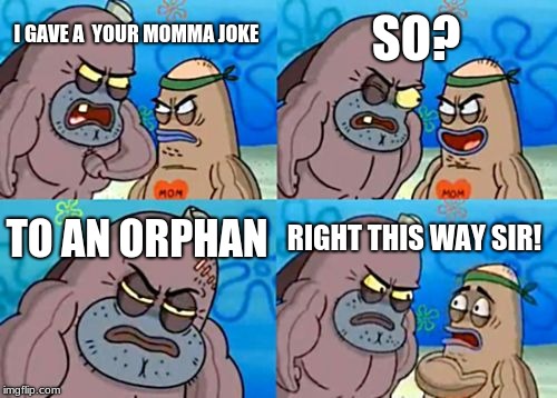 How Tough Are You | SO? I GAVE A  YOUR MOMMA JOKE; TO AN ORPHAN; RIGHT THIS WAY SIR! | image tagged in memes,how tough are you | made w/ Imgflip meme maker