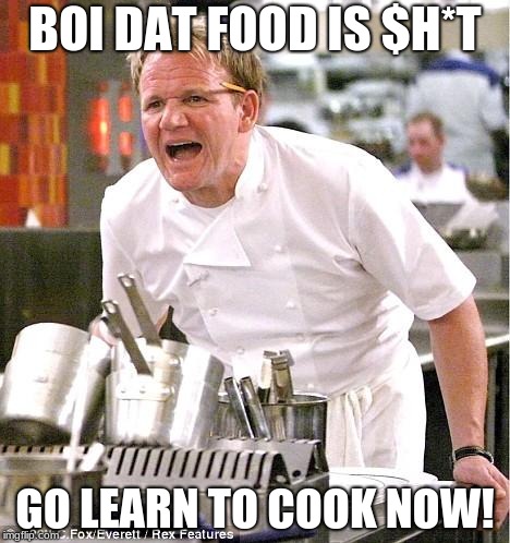 Chef Gordon Ramsay Meme | BOI DAT FOOD IS $H*T; GO LEARN TO COOK NOW! | image tagged in memes,chef gordon ramsay | made w/ Imgflip meme maker