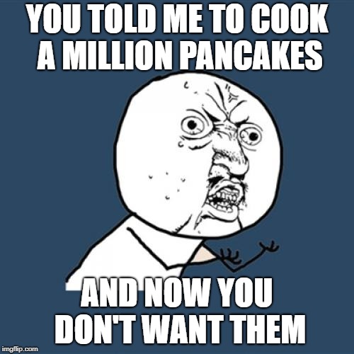 Y U No | YOU TOLD ME TO COOK A MILLION PANCAKES; AND NOW YOU DON'T WANT THEM | image tagged in memes,y u no | made w/ Imgflip meme maker