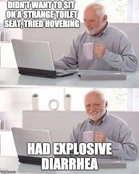 Hide the Pain Harold Meme | DIDN'T WANT TO SIT ON A STRANGE TOILET SEAT, TRIED HOVERING; HAD EXPLOSIVE DIARRHEA | image tagged in memes,hide the pain harold | made w/ Imgflip meme maker