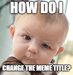 Skeptical Baby | HOW DO I; CHANGE THE MEME TITLE? | image tagged in memes,skeptical baby | made w/ Imgflip meme maker