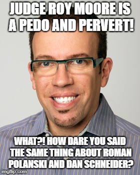 Steve Marmel | JUDGE ROY MOORE IS A PEDO AND PERVERT! WHAT?! HOW DARE YOU SAID THE SAME THING ABOUT ROMAN POLANSKI AND DAN SCHNEIDER? | image tagged in steve marmel | made w/ Imgflip meme maker