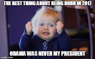 excited kid | THE BEST THING ABOUT BEING BORN IN 2017; OBAMA WAS NEVER MY PRESIDENT | image tagged in excited kid | made w/ Imgflip meme maker