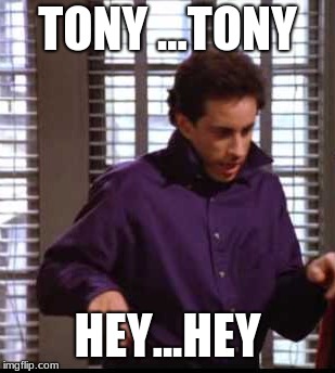 TONY | TONY ...TONY; HEY...HEY | image tagged in seinfeld,jerry seinfeld | made w/ Imgflip meme maker