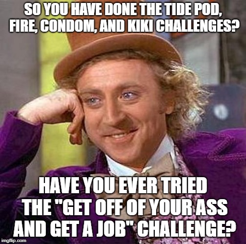 get a job challenge | SO YOU HAVE DONE THE TIDE POD, FIRE, CONDOM, AND KIKI CHALLENGES? HAVE YOU EVER TRIED THE "GET OFF OF YOUR ASS AND GET A JOB" CHALLENGE? | image tagged in memes,creepy condescending wonka | made w/ Imgflip meme maker