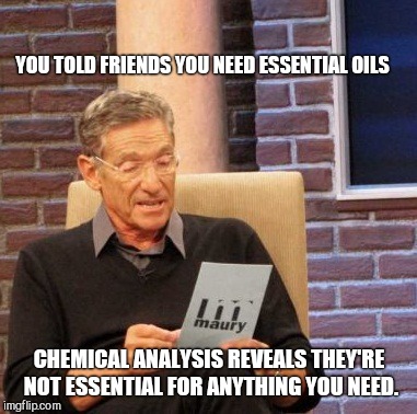 Maury Lie Detector Meme | YOU TOLD FRIENDS YOU NEED ESSENTIAL OILS; CHEMICAL ANALYSIS REVEALS THEY'RE NOT ESSENTIAL FOR ANYTHING YOU NEED. | image tagged in memes,maury lie detector | made w/ Imgflip meme maker