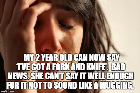 First World Problems | MY 2 YEAR OLD CAN NOW SAY ‘I’VE GOT A FORK AND KNIFE’. 
BAD NEWS. SHE CAN’T SAY IT WELL ENOUGH FOR IT NOT TO SOUND LIKE A MUGGING. | image tagged in memes,first world problems | made w/ Imgflip meme maker