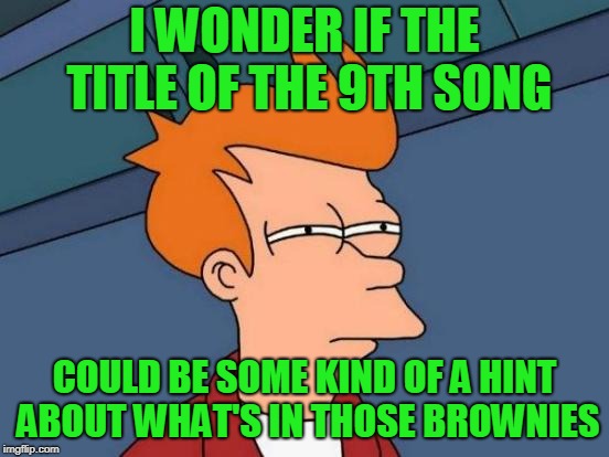 Futurama Fry Meme | I WONDER IF THE TITLE OF THE 9TH SONG COULD BE SOME KIND OF A HINT ABOUT WHAT'S IN THOSE BROWNIES | image tagged in memes,futurama fry | made w/ Imgflip meme maker