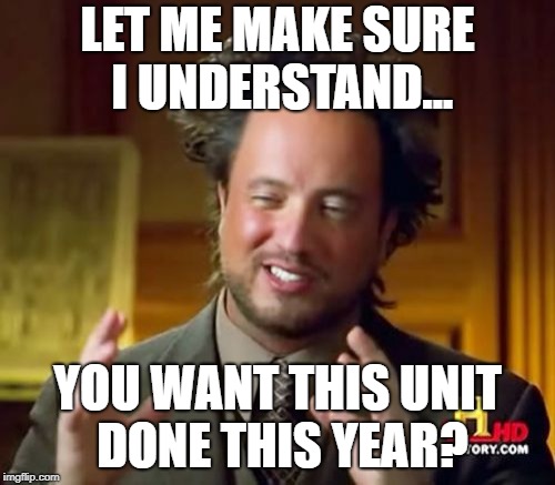 Ancient Aliens Meme | LET ME MAKE SURE I UNDERSTAND... YOU WANT THIS UNIT DONE THIS YEAR? | image tagged in memes,ancient aliens | made w/ Imgflip meme maker