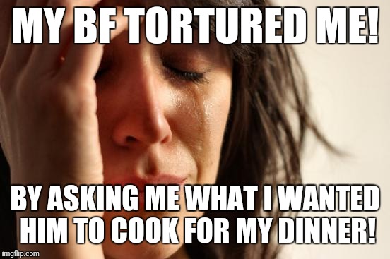 She's not feeling well today.  But there HAS to be a limit to this crap!!! | MY BF TORTURED ME! BY ASKING ME WHAT I WANTED HIM TO COOK FOR MY DINNER! | image tagged in memes,first world problems,tortured,dinner | made w/ Imgflip meme maker
