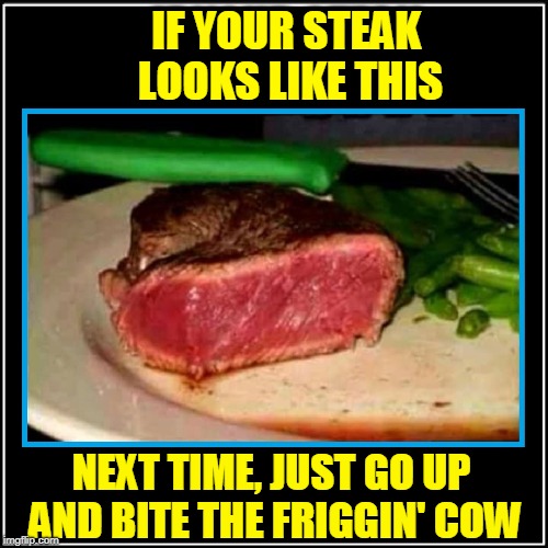 The Difference Between Rare & Raw | IF YOUR STEAK LOOKS LIKE THIS; NEXT TIME, JUST GO UP AND BITE THE FRIGGIN' COW | image tagged in vince vance,medium rare,rare,how do you want your steak,i think your steak is still mooing,steak dinner | made w/ Imgflip meme maker