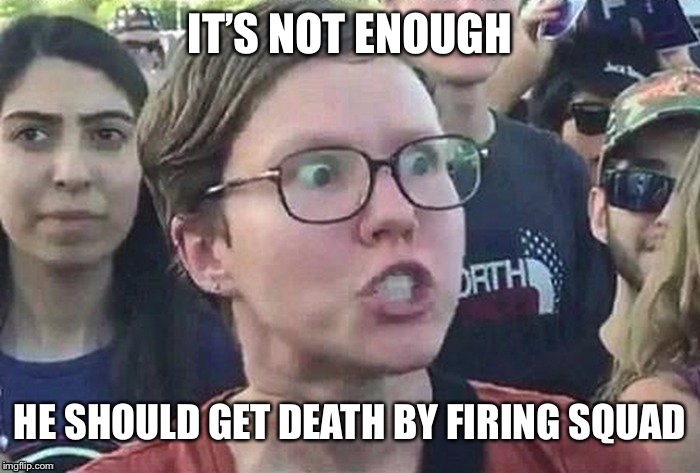 Triggered Liberal  | IT’S NOT ENOUGH HE SHOULD GET DEATH BY FIRING SQUAD | image tagged in triggered liberal | made w/ Imgflip meme maker