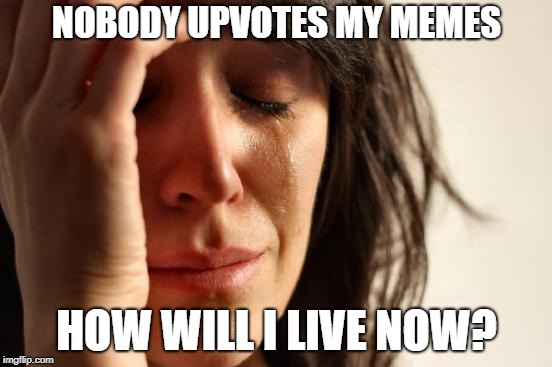 It's a real struggle | NOBODY UPVOTES MY MEMES; HOW WILL I LIVE NOW? | image tagged in memes,first world problems,no upvotes | made w/ Imgflip meme maker