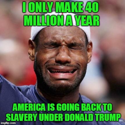 Lebron whining about how bad things are for him |  I ONLY MAKE 40 MILLION A YEAR; AMERICA IS GOING BACK TO SLAVERY UNDER DONALD TRUMP | image tagged in lebron james,lebron james crying,lebron,trump,donald trump | made w/ Imgflip meme maker