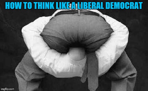 Head up ass  | HOW TO THINK LIKE A LIBERAL DEMOCRAT | image tagged in head up ass | made w/ Imgflip meme maker