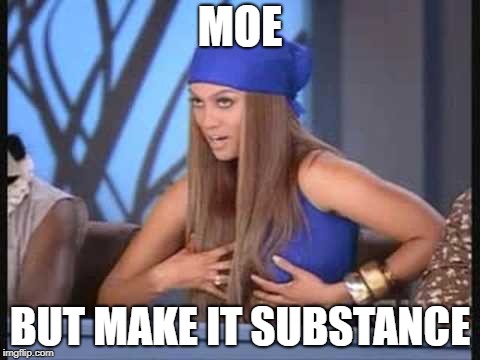 tyra banks | MOE; BUT MAKE IT SUBSTANCE | image tagged in tyra banks | made w/ Imgflip meme maker