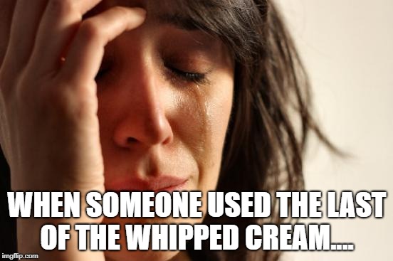 First World Problems Meme | WHEN SOMEONE USED THE LAST OF THE WHIPPED CREAM.... | image tagged in memes,first world problems | made w/ Imgflip meme maker