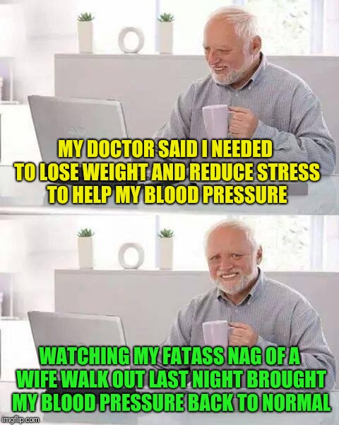 Hide the Pain Harold Meme | MY DOCTOR SAID I NEEDED TO LOSE WEIGHT AND REDUCE STRESS TO HELP MY BLOOD PRESSURE; WATCHING MY FATASS NAG OF A WIFE WALK OUT LAST NIGHT BROUGHT MY BLOOD PRESSURE BACK TO NORMAL | image tagged in memes,hide the pain harold | made w/ Imgflip meme maker