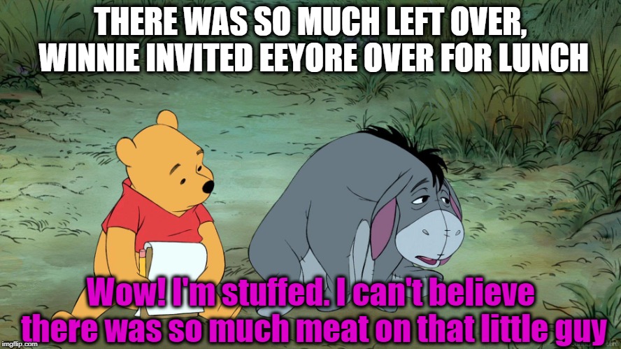 THERE WAS SO MUCH LEFT OVER, WINNIE INVITED EEYORE OVER FOR LUNCH Wow! I'm stuffed. I can't believe there was so much meat on that little gu | made w/ Imgflip meme maker