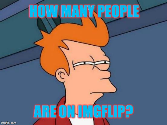 I have been wondering for a year and a half. It would be nice to know. | HOW MANY PEOPLE; ARE ON IMGFLIP? | image tagged in memes,futurama fry,imgflip | made w/ Imgflip meme maker
