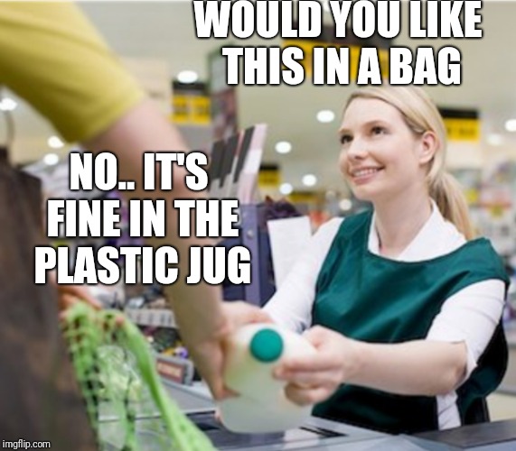Milk cashier | WOULD YOU LIKE THIS IN A BAG; NO.. IT'S FINE IN THE PLASTIC JUG | image tagged in milk cashier | made w/ Imgflip meme maker
