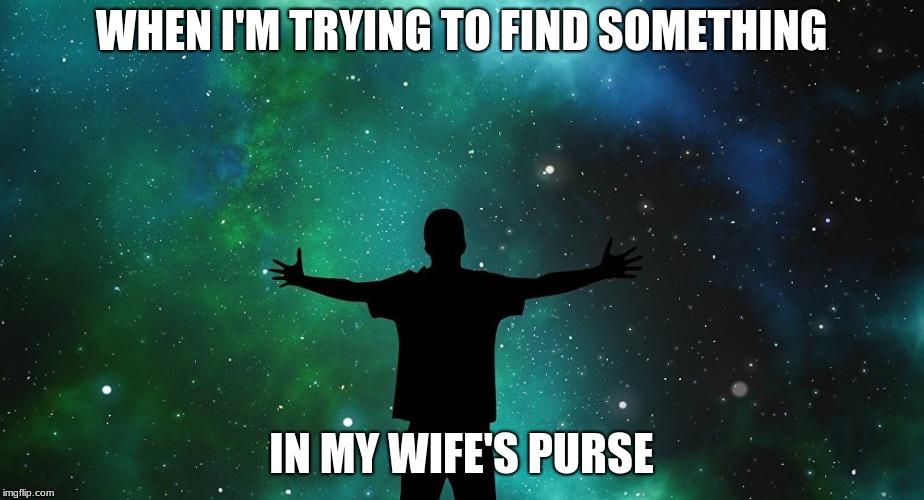 WHEN I'M TRYING TO FIND SOMETHING; IN MY WIFE'S PURSE | image tagged in funny,wife,women | made w/ Imgflip meme maker