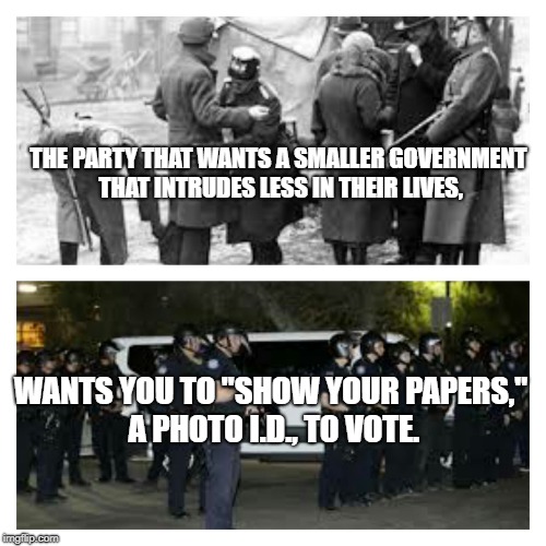 THE PARTY THAT WANTS A SMALLER GOVERNMENT THAT INTRUDES LESS IN THEIR LIVES, WANTS YOU TO "SHOW YOUR PAPERS," A PHOTO I.D., TO VOTE. | image tagged in gestapo 1938 2018 | made w/ Imgflip meme maker