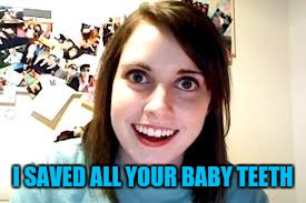 Crazy Ex Girlfriend  | I SAVED ALL YOUR BABY TEETH | image tagged in crazy ex girlfriend | made w/ Imgflip meme maker