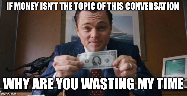 Wolf of Wall Street | IF MONEY ISN’T THE TOPIC OF THIS CONVERSATION; WHY ARE YOU WASTING MY TIME | image tagged in wolf of wall street | made w/ Imgflip meme maker