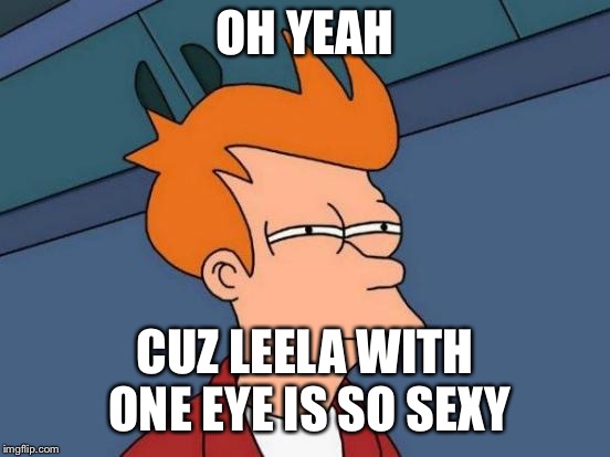 Futurama Fry Meme | OH YEAH CUZ LEELA WITH ONE EYE IS SO SEXY | image tagged in memes,futurama fry | made w/ Imgflip meme maker