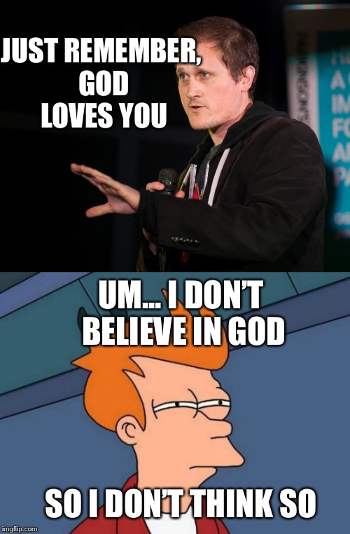 When you’re an atheist but everyone else is Christian  | JUST REMEMBER, GOD LOVES YOU; UM... I DON’T BELIEVE IN GOD; SO I DON’T THINK SO | image tagged in atheism,futurama fry | made w/ Imgflip meme maker