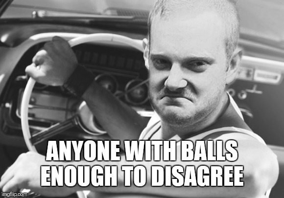 Bad ass | ANYONE WITH BALLS ENOUGH TO DISAGREE | image tagged in memes,bad | made w/ Imgflip meme maker