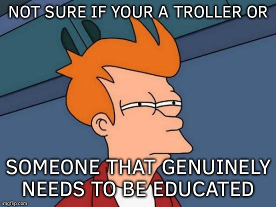 Futurama Fry | NOT SURE IF YOUR A TROLLER OR; SOMEONE THAT GENUINELY NEEDS TO BE EDUCATED | image tagged in memes,futurama fry | made w/ Imgflip meme maker