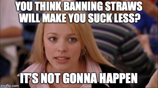 Its Not Going To Happen Meme | YOU THINK BANNING STRAWS WILL MAKE YOU SUCK LESS? IT'S NOT GONNA HAPPEN | image tagged in memes,its not going to happen | made w/ Imgflip meme maker